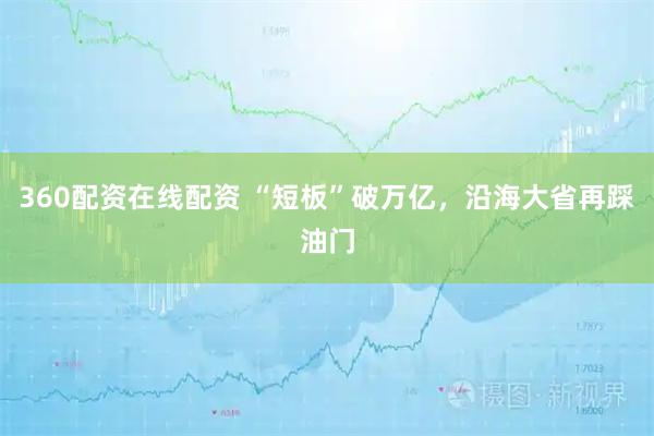 360配资在线配资 “短板”破万亿，沿海大省再踩油门