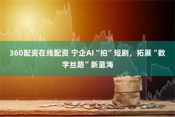 360配资在线配资 宁企AI“拍”短剧，拓展“数字丝路”新蓝海