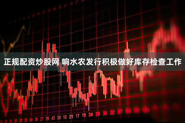 正规配资炒股网 响水农发行积极做好库存检查工作