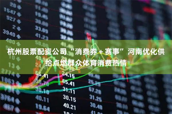 杭州股票配资公司 “消费券＋赛事” 河南优化供给点燃群众体育消费热情