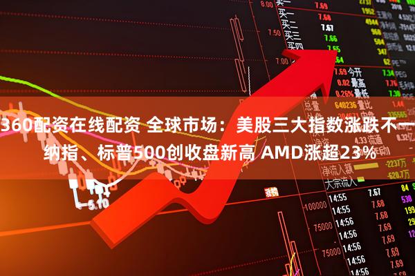360配资在线配资 全球市场：美股三大指数涨跌不一 纳指、标普500创收盘新高 AMD涨超23%