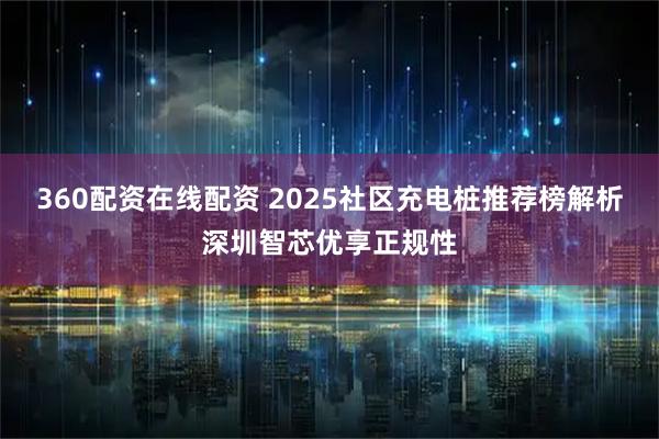 360配资在线配资 2025社区充电桩推荐榜解析深圳智芯优享正规性