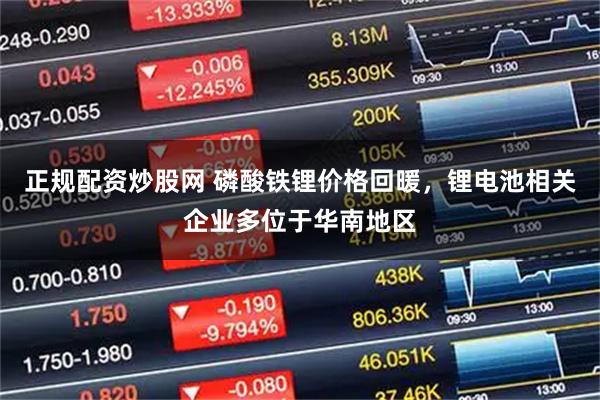 正规配资炒股网 磷酸铁锂价格回暖,锂电池相关企业多位于华南地区