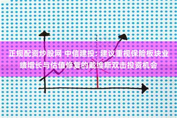 正规配资炒股网 中信建投: 建议重视保险板块业绩增长与估值修复的戴维斯双击投资机会