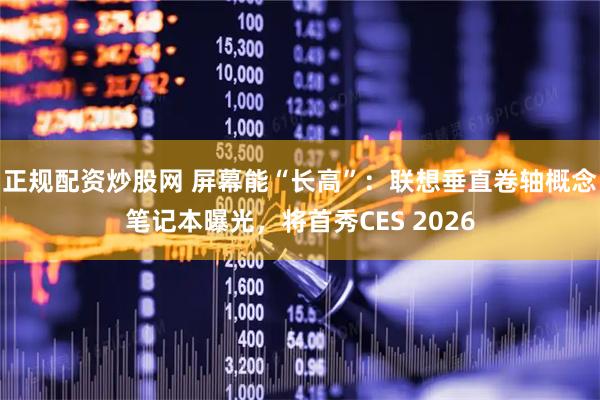 正规配资炒股网 屏幕能“长高”:联想垂直卷轴概念笔记本曝光,将首秀CES 2026