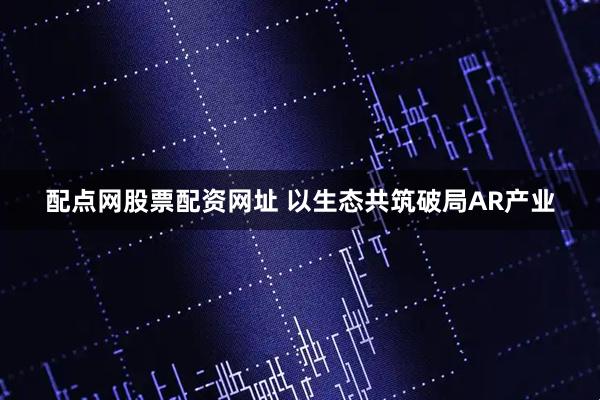 配点网股票配资网址 以生态共筑破局AR产业