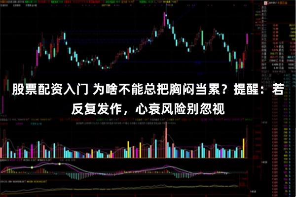 股票配资入门 为啥不能总把胸闷当累？提醒：若反复发作，心衰风险别忽视