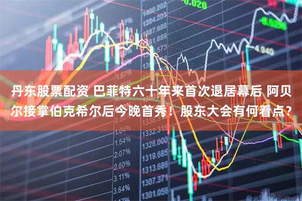 丹东股票配资 巴菲特六十年来首次退居幕后 阿贝尔接掌伯克希尔后今晚首秀！股东大会有何看点？