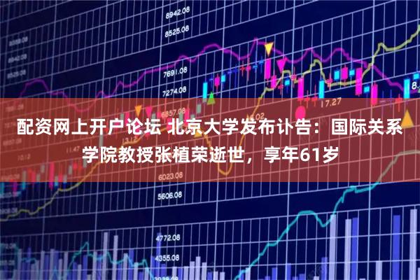 配资网上开户论坛 北京大学发布讣告：国际关系学院教授张植荣逝世，享年61岁