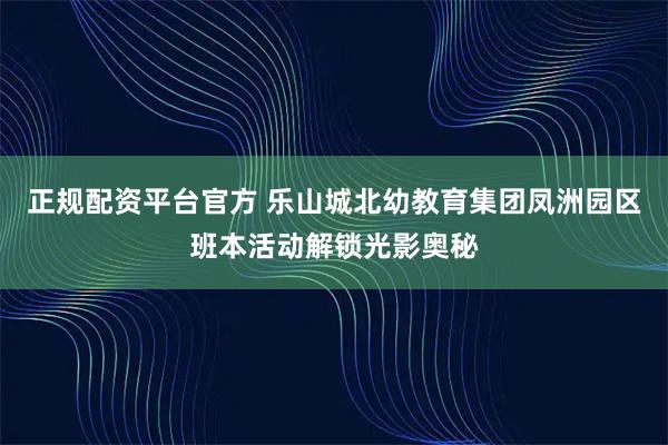 正规配资平台官方 乐山城北幼教育集团凤洲园区班本活动解锁光影奥秘