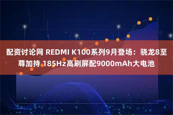 配资讨论网 REDMI K100系列9月登场：骁龙8至尊加持 185Hz高刷屏配9000mAh大电池