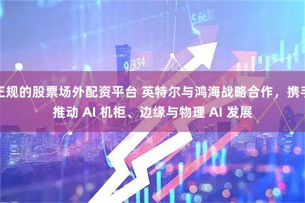 正规的股票场外配资平台 英特尔与鸿海战略合作，携手推动 AI 机柜、边缘与物理 AI 发展