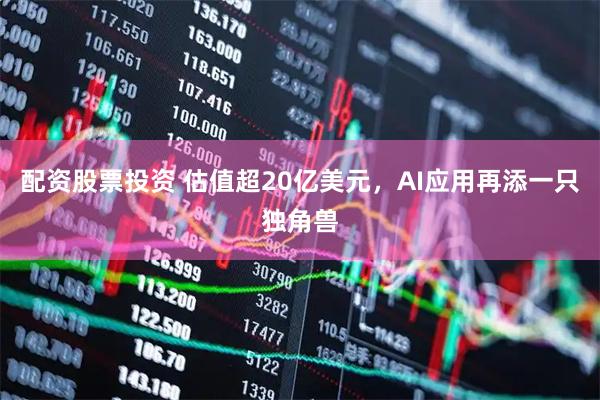 配资股票投资 估值超20亿美元，AI应用再添一只独角兽